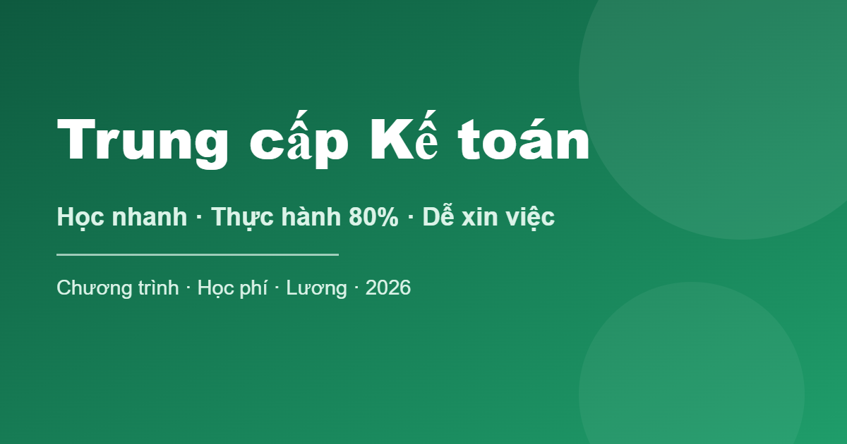 Trung cấp Kế toán - học nhanh, thực hành 80%, dễ xin việc